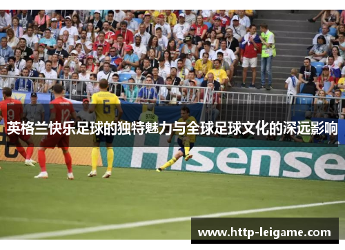 英格兰快乐足球的独特魅力与全球足球文化的深远影响