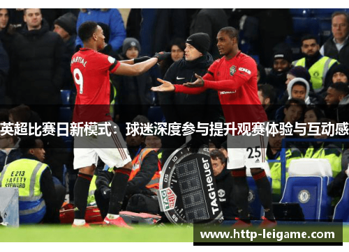 英超比赛日新模式:球迷深度参与提升观赛体验与互动感 英超比赛日新模式:球迷深度参与提升观赛体验与互动感