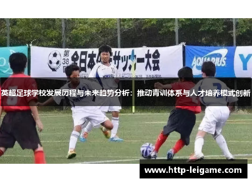 英超足球学校发展历程与未来趋势分析：推动青训体系与人才培养模式创新