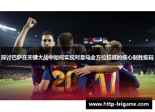 探讨巴萨在关键大战中如何实现对皇马全方位超越的核心制胜密码