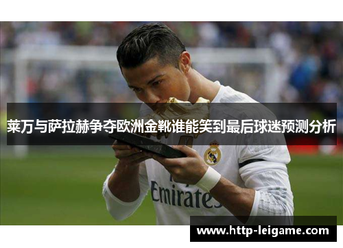 莱万与萨拉赫争夺欧洲金靴谁能笑到最后球迷预测分析 莱万与萨拉赫争夺欧洲金靴谁能笑到最后球迷预测分析