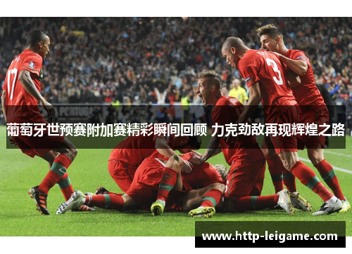 葡萄牙世预赛附加赛精彩瞬间回顾 力克劲敌再现辉煌之路