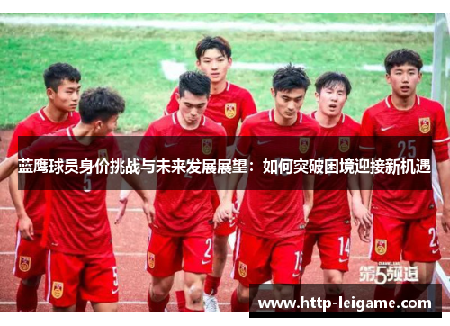 蓝鹰球员身价挑战与未来发展展望:如何突破困境迎接新机遇 蓝鹰球员身价挑战与未来发展展望:如何突破困境迎接新机遇