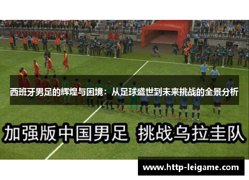 西班牙男足的辉煌与困境：从足球盛世到未来挑战的全景分析