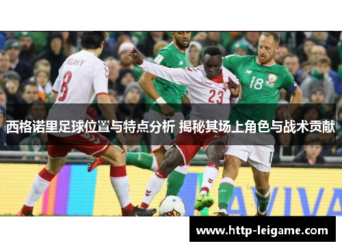 西格诺里足球位置与特点分析 揭秘其场上角色与战术贡献 西格诺里足球位置与特点分析 揭秘其场上角色与战术贡献