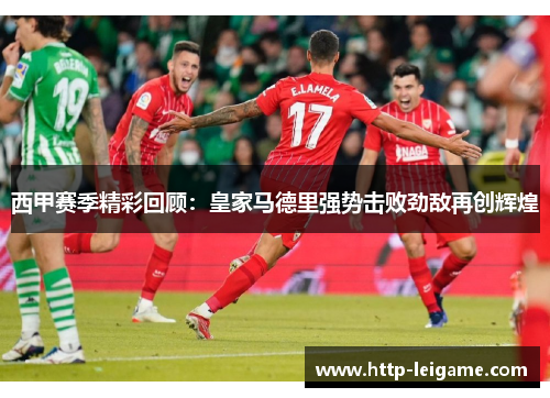 西甲赛季精彩回顾:皇家马德里强势击败劲敌再创辉煌 西甲赛季精彩回顾:皇家马德里强势击败劲敌再创辉煌