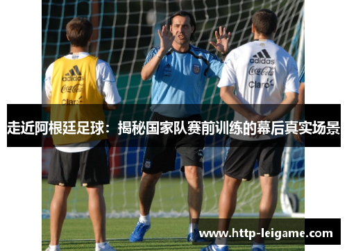 走近阿根廷足球:揭秘国家队赛前训练的幕后真实场景 走近阿根廷足球:揭秘国家队赛前训练的幕后真实场景