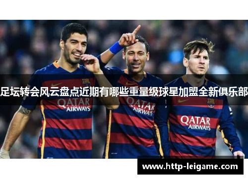足坛转会风云盘点近期有哪些重量级球星加盟全新俱乐部