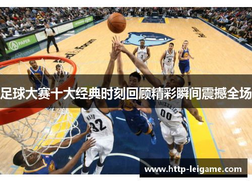 足球大赛十大经典时刻回顾精彩瞬间震撼全场 足球大赛十大经典时刻回顾精彩瞬间震撼全场