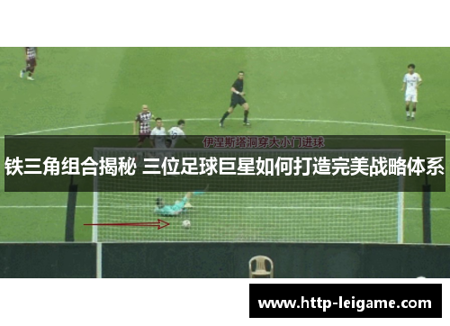 铁三角组合揭秘 三位足球巨星如何打造完美战略体系 铁三角组合揭秘 三位足球巨星如何打造完美战略体系