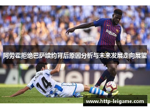 阿劳霍拒绝巴萨续约背后原因分析与未来发展走向展望