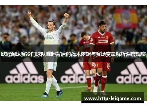 欧冠淘汰赛冷门球队崛起背后的战术逻辑与赛场变量解析深度观察