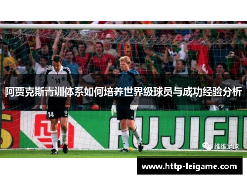阿贾克斯青训体系如何培养世界级球员与成功经验分析