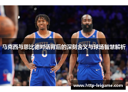 马克西与恩比德对话背后的深刻含义与球场智慧解析