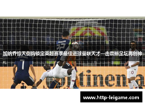 加纳乔惊天倒钩锁定英超赛季最佳进球曼联天才一击震撼足坛再创神