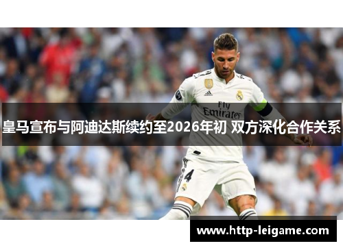 皇马宣布与阿迪达斯续约至2026年初 双方深化合作关系