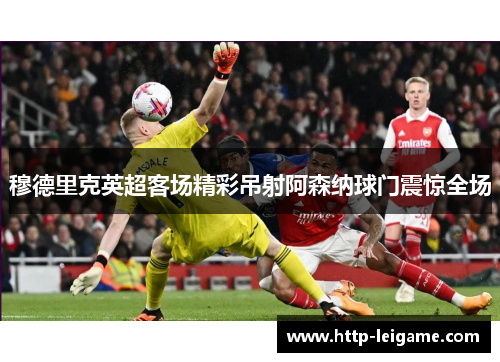 穆德里克英超客场精彩吊射阿森纳球门震惊全场