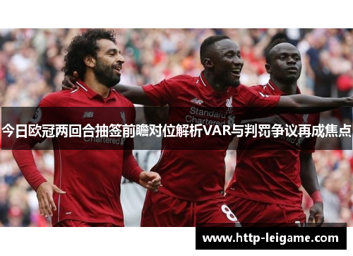 今日欧冠两回合抽签前瞻对位解析VAR与判罚争议再成焦点