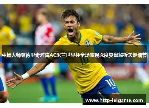 中场大师莫德里奇对阵AC米兰世界杯全场表现深度复盘解析关键细节