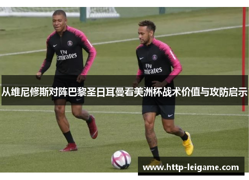 从维尼修斯对阵巴黎圣日耳曼看美洲杯战术价值与攻防启示